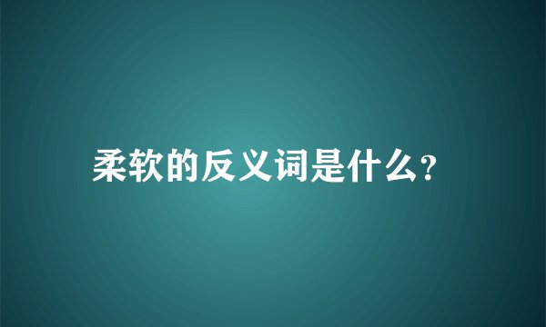 柔软的反义词是什么？