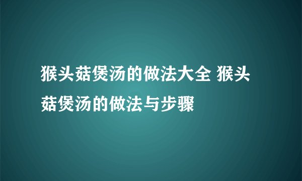 猴头菇煲汤的做法大全 猴头菇煲汤的做法与步骤