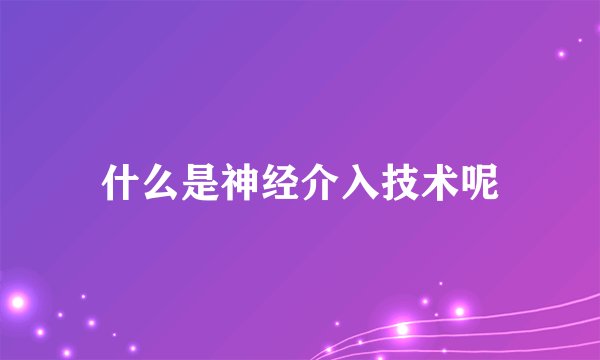 什么是神经介入技术呢