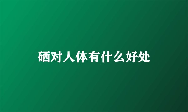 硒对人体有什么好处