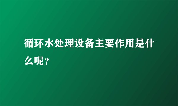 循环水处理设备主要作用是什么呢？