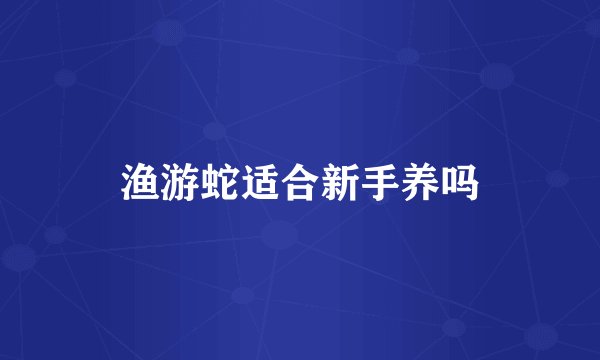 渔游蛇适合新手养吗