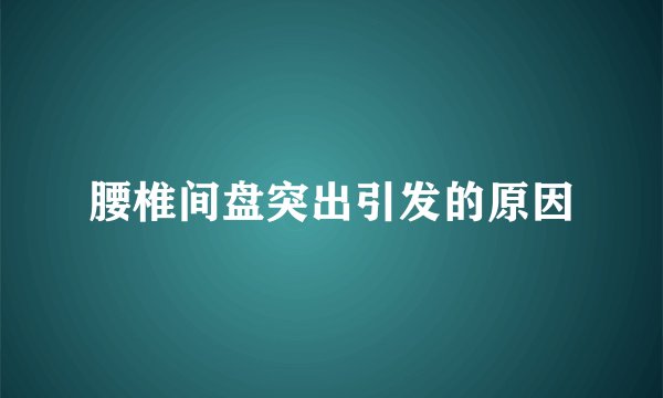 腰椎间盘突出引发的原因