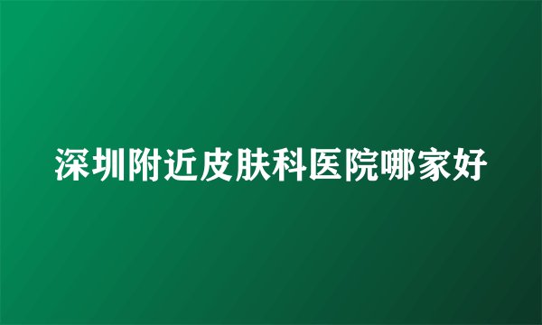 深圳附近皮肤科医院哪家好