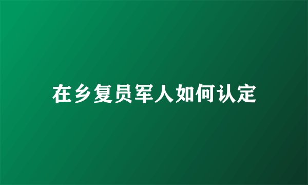 在乡复员军人如何认定