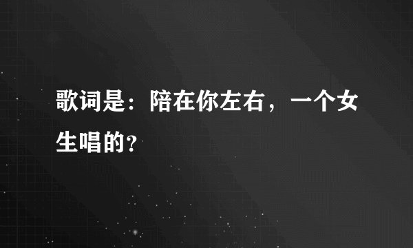 歌词是：陪在你左右，一个女生唱的？