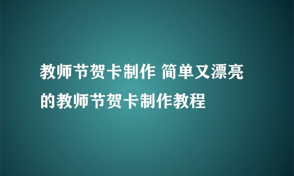 教师节贺卡制作 简单又漂亮的教师节贺卡制作教程