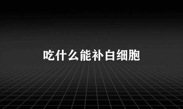 吃什么能补白细胞