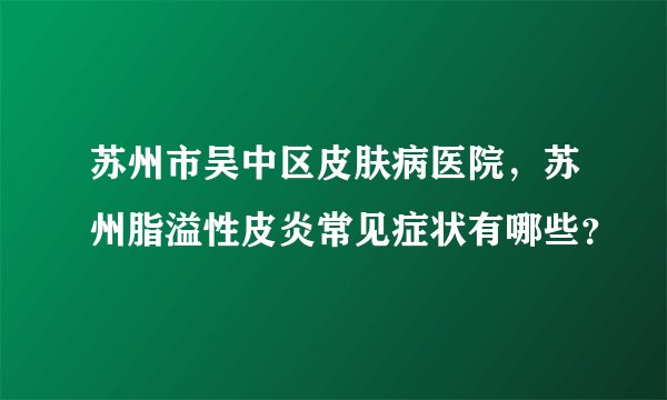 苏州市吴中区皮肤病医院,苏州脂溢性皮炎常见症状有哪些?