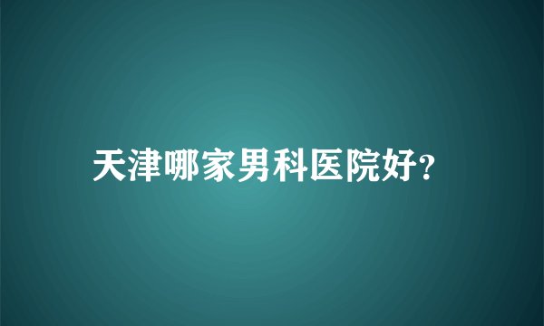 天津哪家男科医院好？