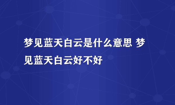 梦见蓝天白云是什么意思 梦见蓝天白云好不好