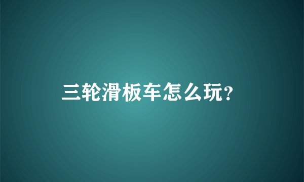 三轮滑板车怎么玩?