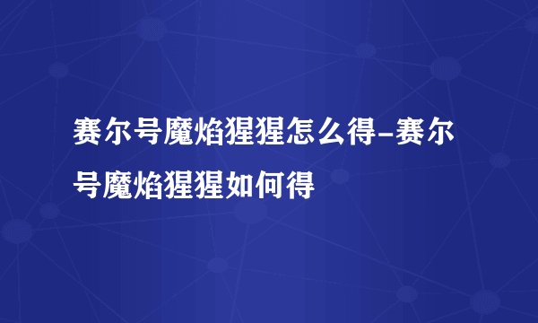 赛尔号魔焰猩猩怎么得-赛尔号魔焰猩猩如何得