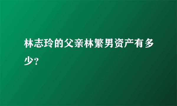 林志玲的父亲林繁男资产有多少？