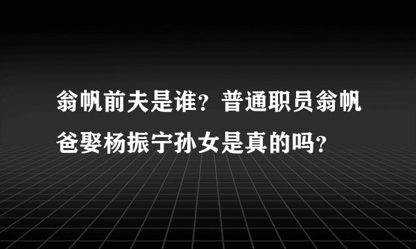 翁帆前夫是谁？普通职员翁帆爸娶杨振宁孙女是真的吗？