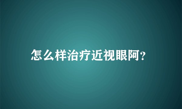 怎么样治疗近视眼阿?