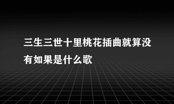 三生三世十里桃花插曲就算没有如果是什么歌