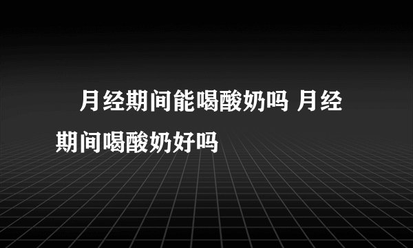 月经期间能喝酸奶吗 月经期间喝酸奶好吗