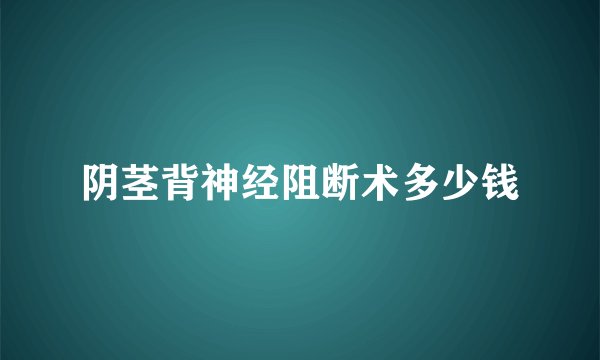 阴茎背神经阻断术多少钱
