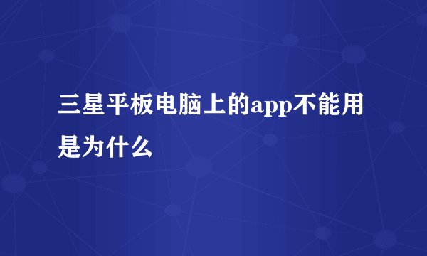 三星平板电脑上的app不能用是为什么