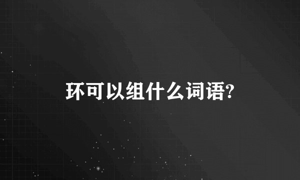环可以组什么词语?