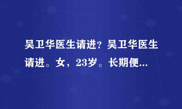 吴卫华医生请进？吴卫华医生请进。女，23岁。长期便秘...