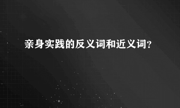 亲身实践的反义词和近义词？