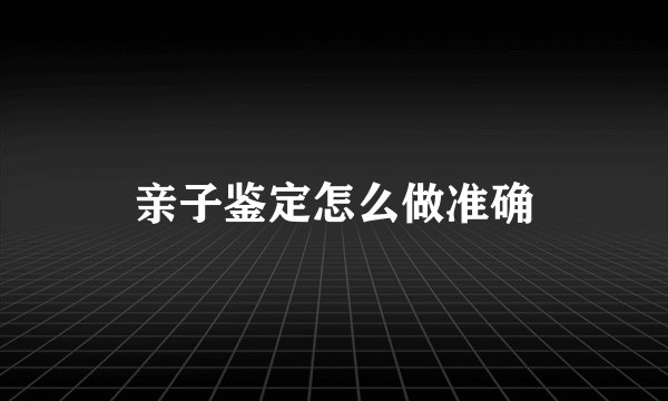 亲子鉴定怎么做准确