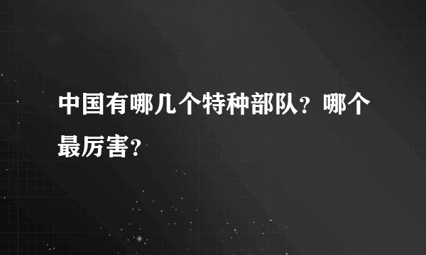 中国有哪几个特种部队？哪个最厉害？