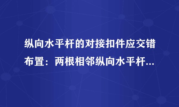 纵向水平杆的对接扣件应交错布置：两根相邻纵向水平杆的接头宜设置在同步或同跨内;不同步或不同跨两个相邻接头在水平方向错误开的距离不应小于500mm。()

此题为判断题(对，错)。请帮忙给出正确答案和分析，谢谢！