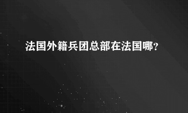 法国外籍兵团总部在法国哪？