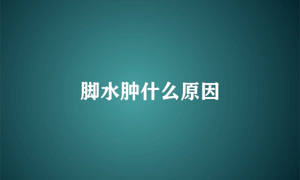 脚水肿什么原因