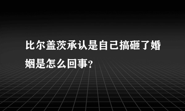 比尔盖茨承认是自己搞砸了婚姻是怎么回事？