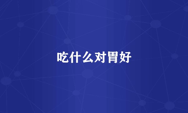吃什么对胃好