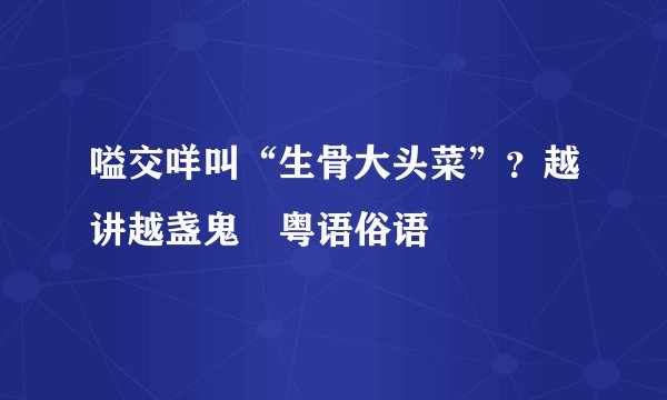 嗌交咩叫“生骨大头菜”？越讲越盏鬼嘅粤语俗语
