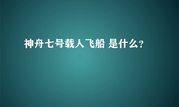 神舟七号载人飞船 是什么？
