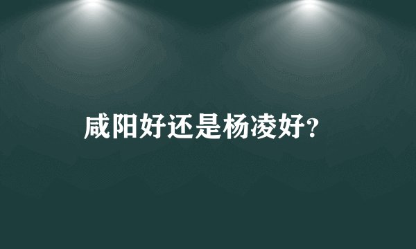 咸阳好还是杨凌好？