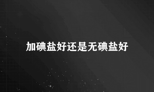 加碘盐好还是无碘盐好