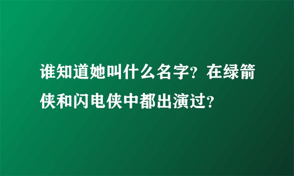谁知道她叫什么名字？在绿箭侠和闪电侠中都出演过？