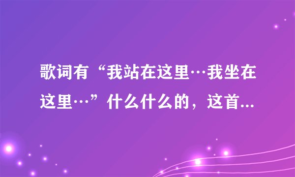歌词有“我站在这里…我坐在这里…”什么什么的，这首是什么歌曲