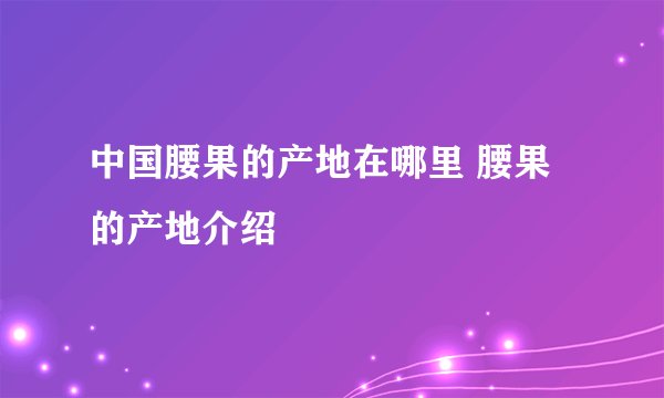 中国腰果的产地在哪里 腰果的产地介绍