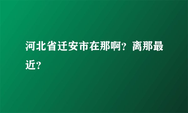 河北省迁安市在那啊?离那最近?