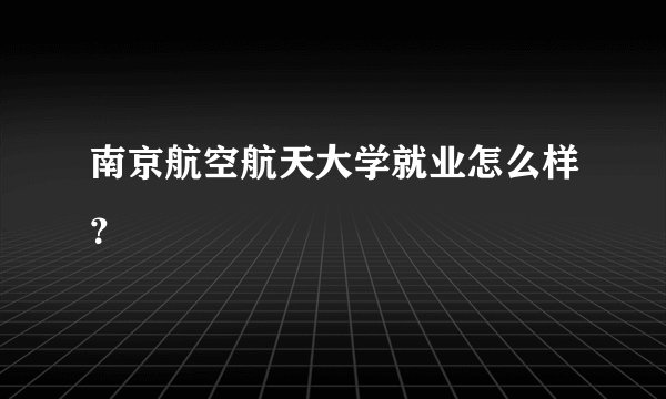 南京航空航天大学就业怎么样？