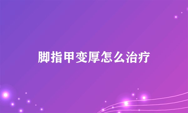 脚指甲变厚怎么治疗
