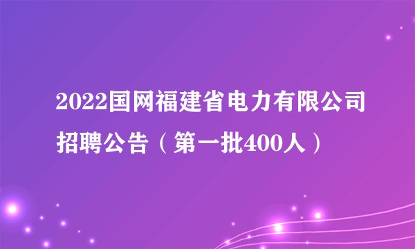 2022国网福建省电力有限公司招聘公告（第一批400人）