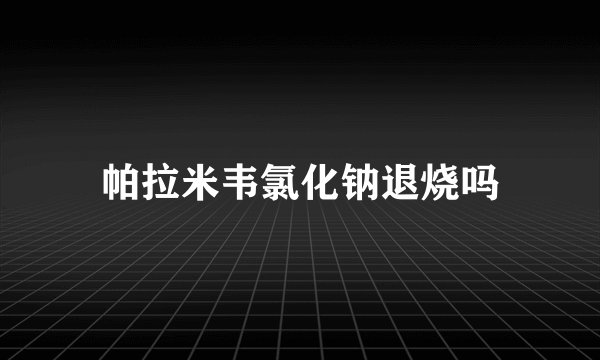 帕拉米韦氯化钠退烧吗