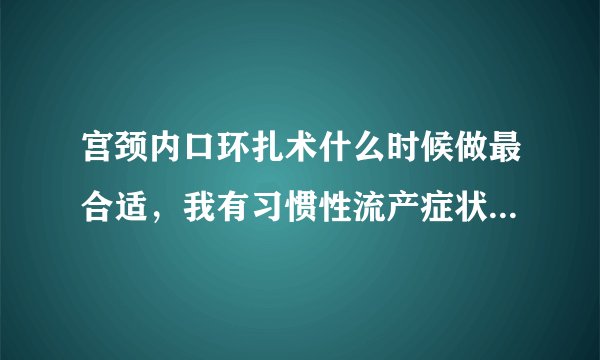 宫颈内口环扎术什么时候做最合适，我有习惯性流产症状...