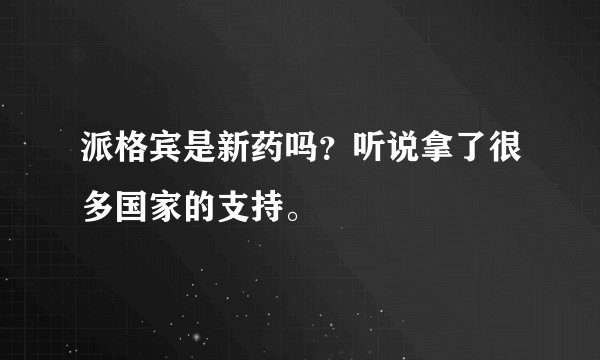 派格宾是新药吗？听说拿了很多国家的支持。