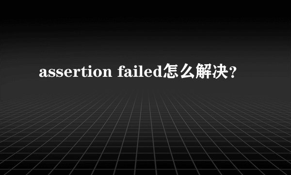 assertion failed怎么解决？