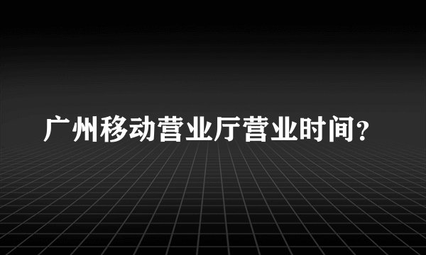 广州移动营业厅营业时间？
